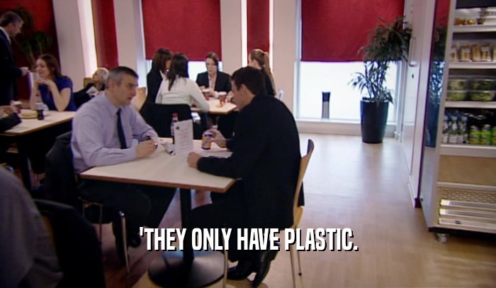 'THEY ONLY HAVE PLASTIC.  