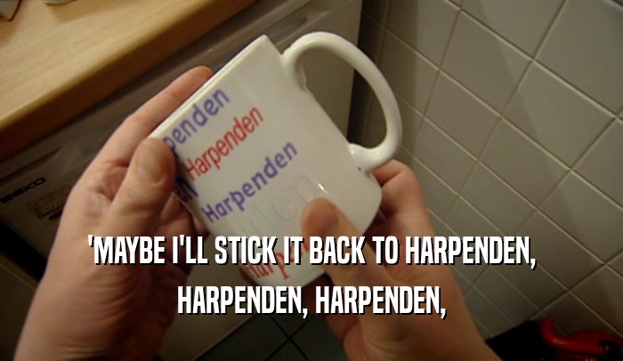 'MAYBE I'LL STICK IT BACK TO HARPENDEN, HARPENDEN, HARPENDEN, 