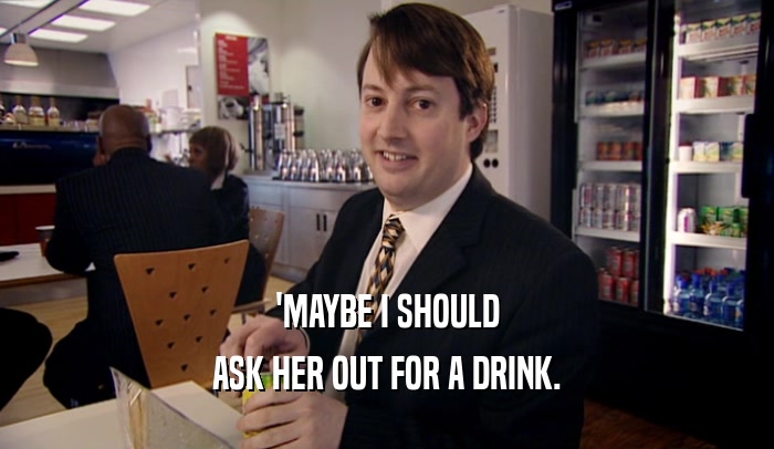 'MAYBE I SHOULD ASK HER OUT FOR A DRINK. 