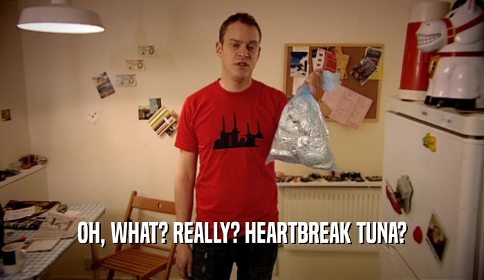 OH, WHAT? REALLY? HEARTBREAK TUNA?  