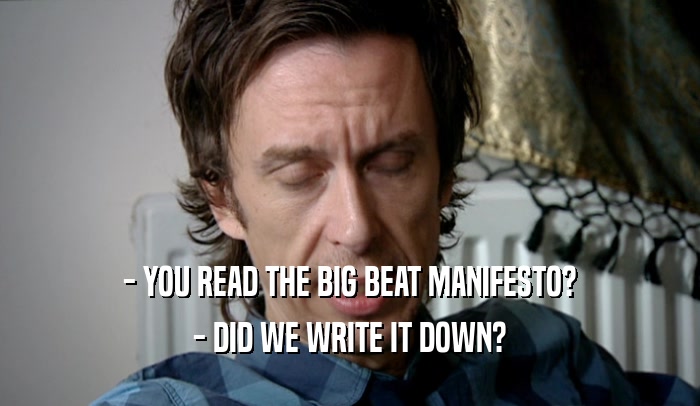 - YOU READ THE BIG BEAT MANIFESTO? - DID WE WRITE IT DOWN? 