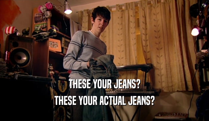 THESE YOUR JEANS? THESE YOUR ACTUAL JEANS? 