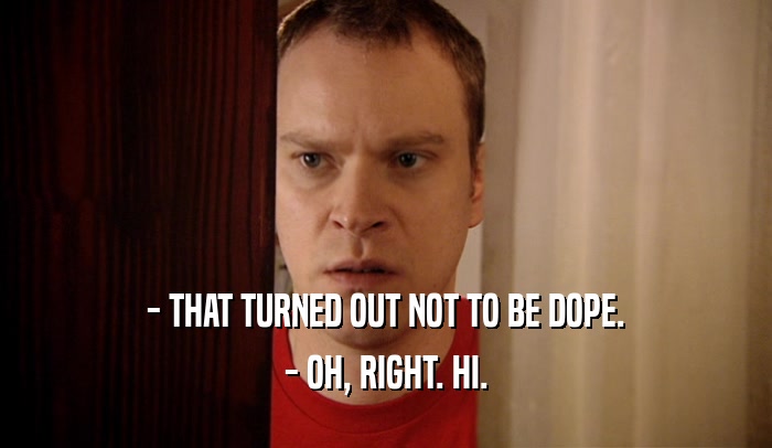 - THAT TURNED OUT NOT TO BE DOPE. - OH, RIGHT. HI. 