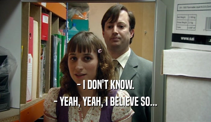 - I DON'T KNOW. - YEAH, YEAH, I BELIEVE SO... 