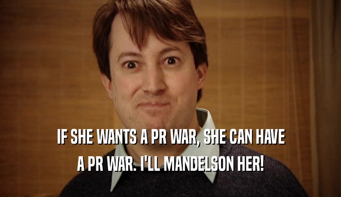 IF SHE WANTS A PR WAR, SHE CAN HAVE A PR WAR. I'LL MANDELSON HER! 