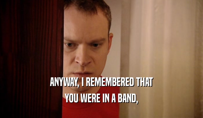 ANYWAY, I REMEMBERED THAT YOU WERE IN A BAND, 