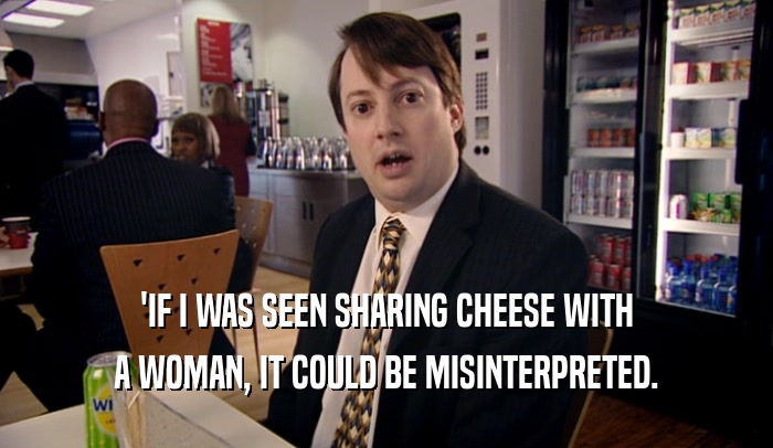 'IF I WAS SEEN SHARING CHEESE WITH
 A WOMAN, IT COULD BE MISINTERPRETED.
 