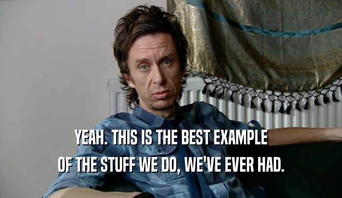 YEAH. THIS IS THE BEST EXAMPLE OF THE STUFF WE DO, WE'VE EVER HAD. 