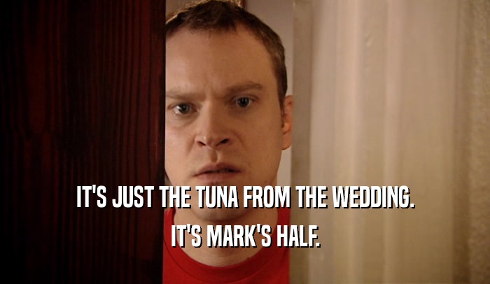 IT'S JUST THE TUNA FROM THE WEDDING. IT'S MARK'S HALF. 