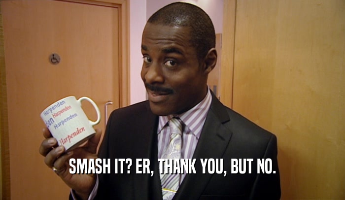 SMASH IT? ER, THANK YOU, BUT NO.  
