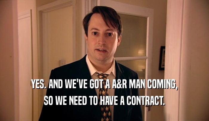 YES. AND WE'VE GOT A A&R MAN COMING, SO WE NEED TO HAVE A CONTRACT. 