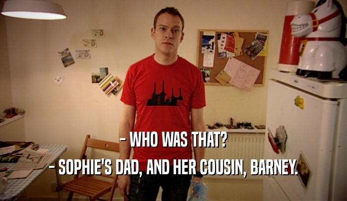 - WHO WAS THAT? - SOPHIE'S DAD, AND HER COUSIN, BARNEY. 