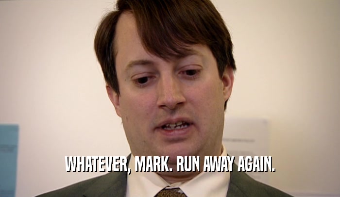 WHATEVER, MARK. RUN AWAY AGAIN.  