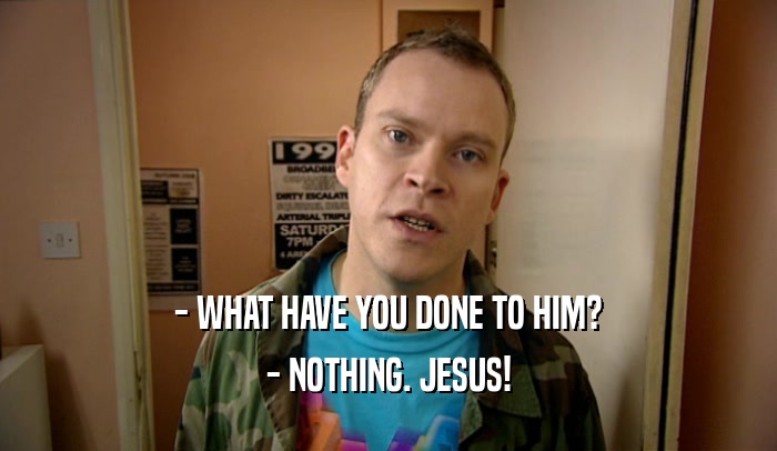 - WHAT HAVE YOU DONE TO HIM? - NOTHING. JESUS! 