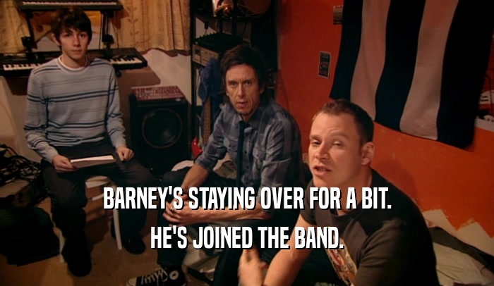 BARNEY'S STAYING OVER FOR A BIT. HE'S JOINED THE BAND. 