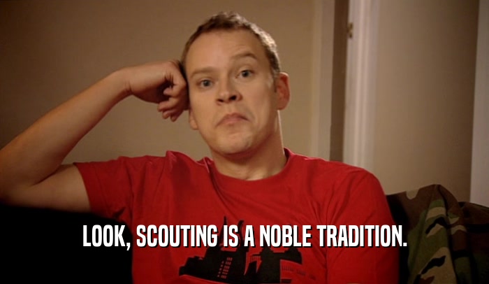 LOOK, SCOUTING IS A NOBLE TRADITION.  