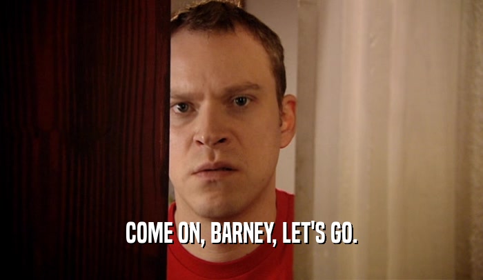COME ON, BARNEY, LET'S GO.  