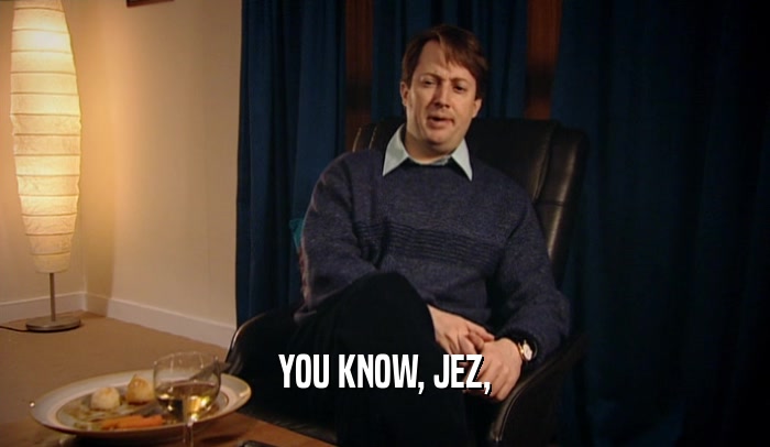 YOU KNOW, JEZ,  