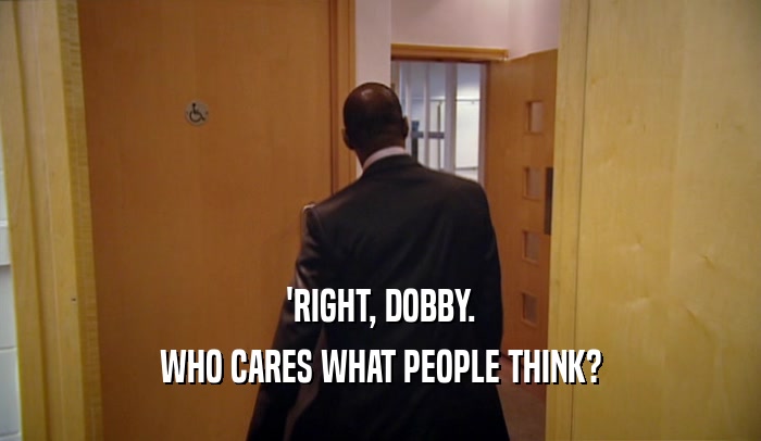 'RIGHT, DOBBY. WHO CARES WHAT PEOPLE THINK? 
