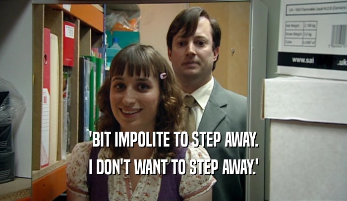 'BIT IMPOLITE TO STEP AWAY. I DON'T WANT TO STEP AWAY.' 