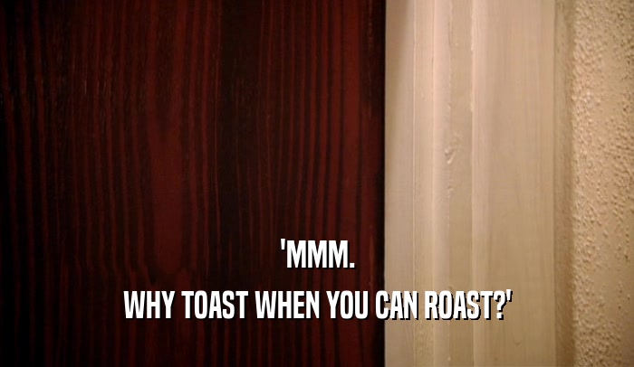 'MMM. WHY TOAST WHEN YOU CAN ROAST?' 