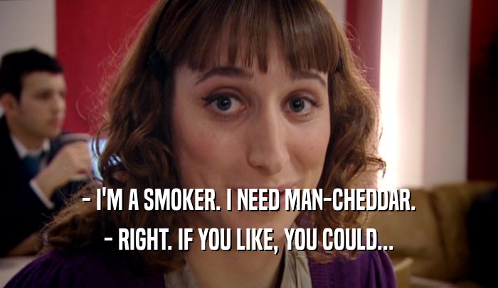 - I'M A SMOKER. I NEED MAN-CHEDDAR. - RIGHT. IF YOU LIKE, YOU COULD... 