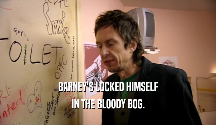 BARNEY'S LOCKED HIMSELF
 IN THE BLOODY BOG.
 