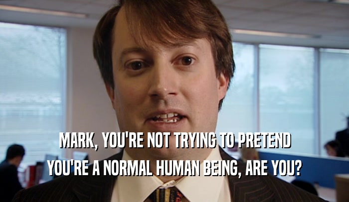 MARK, YOU'RE NOT TRYING TO PRETEND
 YOU'RE A NORMAL HUMAN BEING, ARE YOU?
 