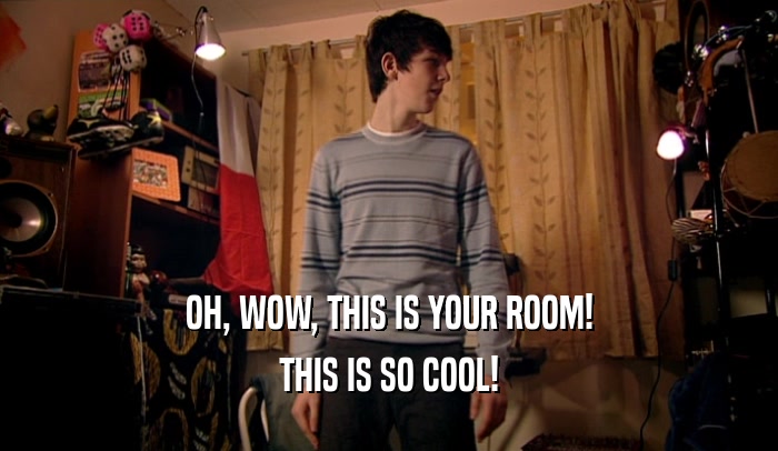 OH, WOW, THIS IS YOUR ROOM! THIS IS SO COOL! 