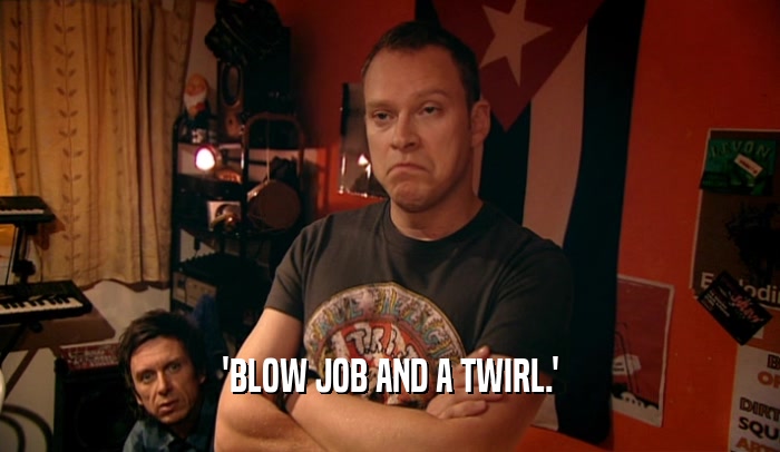 'BLOW JOB AND A TWIRL.'  