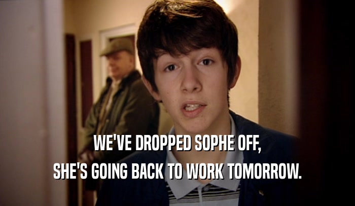 WE'VE DROPPED SOPHE OFF, SHE'S GOING BACK TO WORK TOMORROW. 