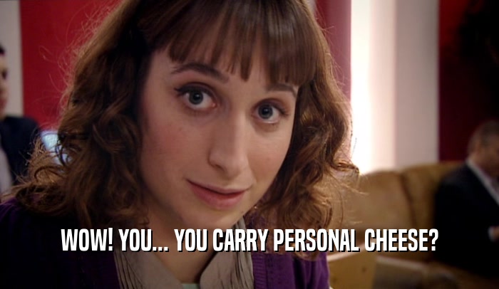 WOW! YOU... YOU CARRY PERSONAL CHEESE?  