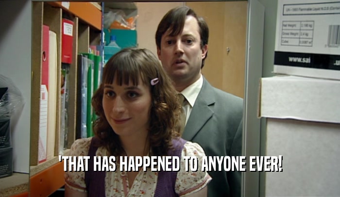 'THAT HAS HAPPENED TO ANYONE EVER!  