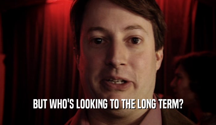 BUT WHO'S LOOKING TO THE LONG TERM?  
