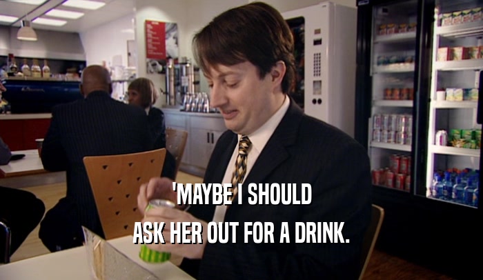 'MAYBE I SHOULD ASK HER OUT FOR A DRINK. 