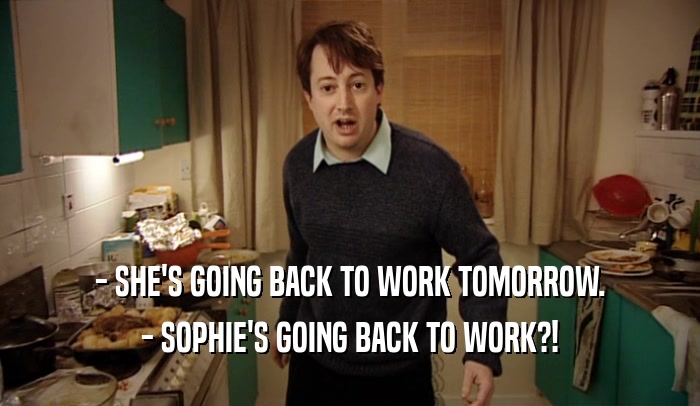 - SHE'S GOING BACK TO WORK TOMORROW. - SOPHIE'S GOING BACK TO WORK?! 