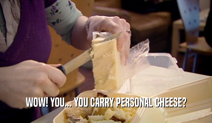 WOW! YOU... YOU CARRY PERSONAL CHEESE?  