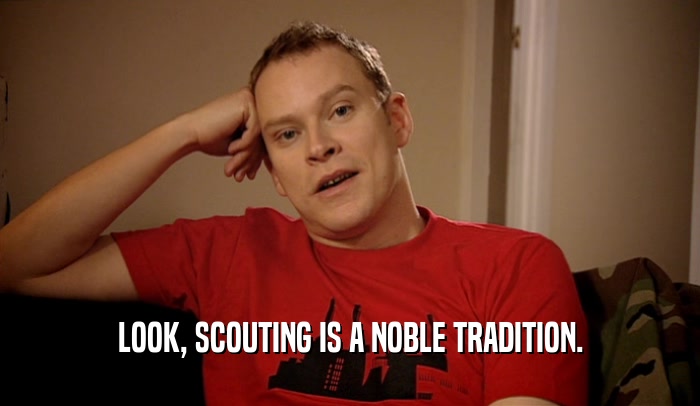 LOOK, SCOUTING IS A NOBLE TRADITION.  