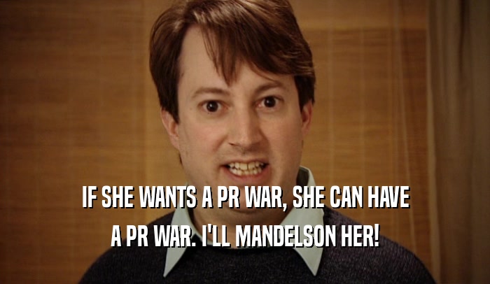IF SHE WANTS A PR WAR, SHE CAN HAVE A PR WAR. I'LL MANDELSON HER! 