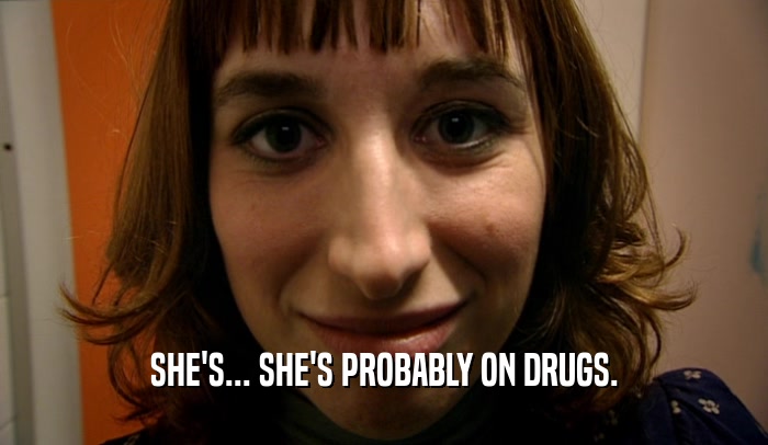 SHE'S... SHE'S PROBABLY ON DRUGS.  
