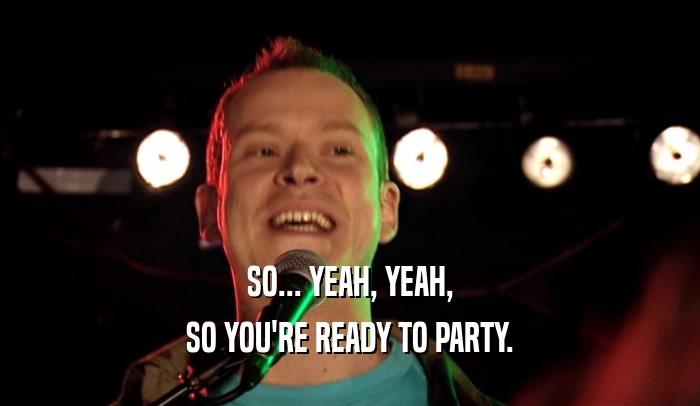 SO... YEAH, YEAH, SO YOU'RE READY TO PARTY. 