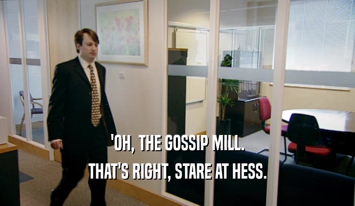 'OH, THE GOSSIP MILL. THAT'S RIGHT, STARE AT HESS. 