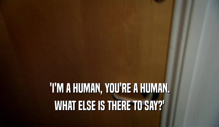 'I'M A HUMAN, YOU'RE A HUMAN. WHAT ELSE IS THERE TO SAY?' 