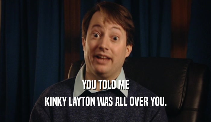 YOU TOLD ME
 KINKY LAYTON WAS ALL OVER YOU.
 