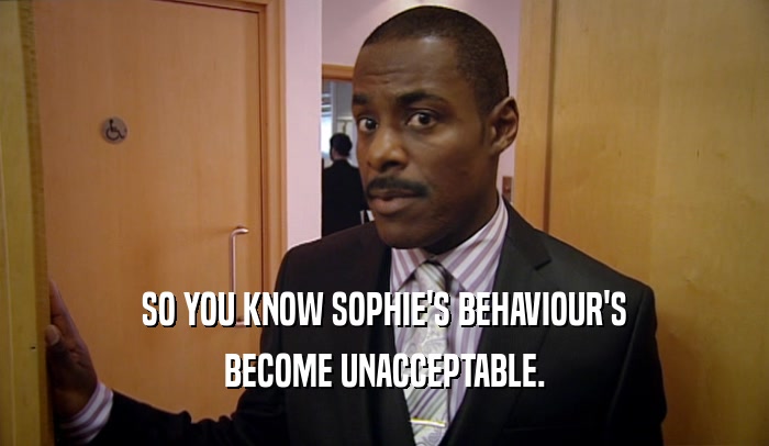 SO YOU KNOW SOPHIE'S BEHAVIOUR'S BECOME UNACCEPTABLE. 