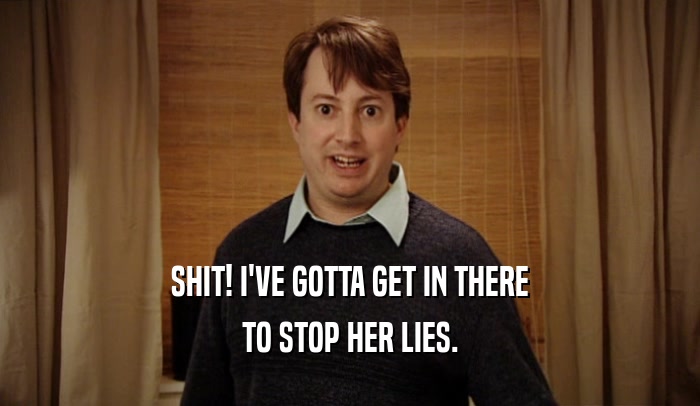 SHIT! I'VE GOTTA GET IN THERE TO STOP HER LIES. 