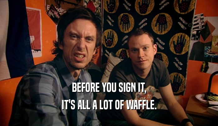 BEFORE YOU SIGN IT, IT'S ALL A LOT OF WAFFLE. 