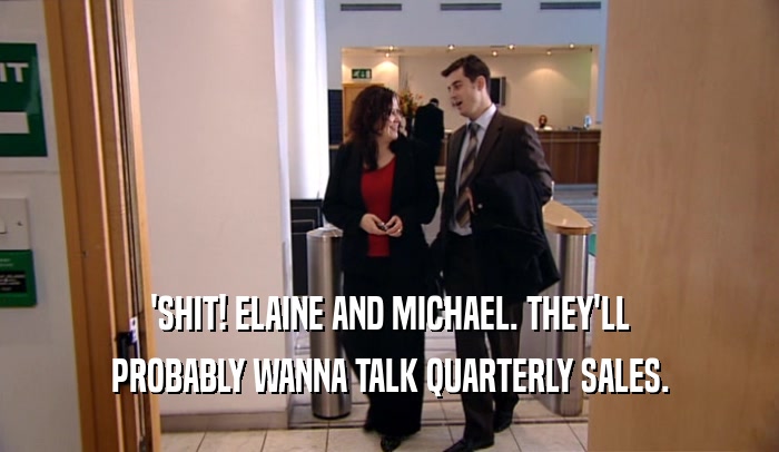 'SHIT! ELAINE AND MICHAEL. THEY'LL PROBABLY WANNA TALK QUARTERLY SALES. 