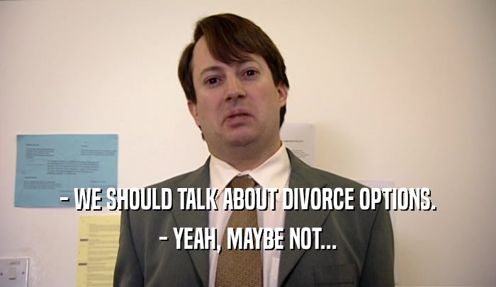 - WE SHOULD TALK ABOUT DIVORCE OPTIONS.
 - YEAH, MAYBE NOT...
 