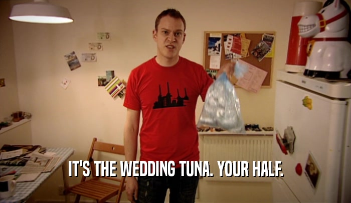 IT'S THE WEDDING TUNA. YOUR HALF.  